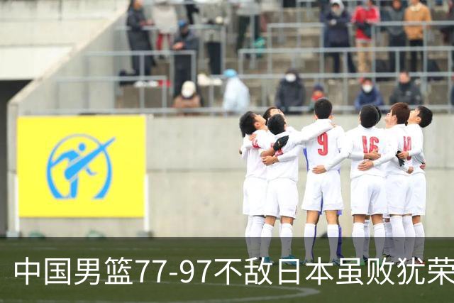 中国男篮77-97不敌日本虽败犹荣 此前三场小组赛三战全胜