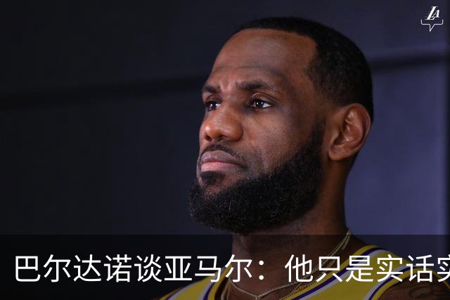 巴尔达诺谈亚马尔：他只是实话实说，却被我们认为是一种罪过